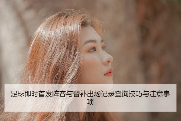 足球即时首发阵容与替补出场记录查询技巧与注意事项