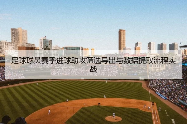 足球球员赛季进球助攻筛选导出与数据提取流程实战