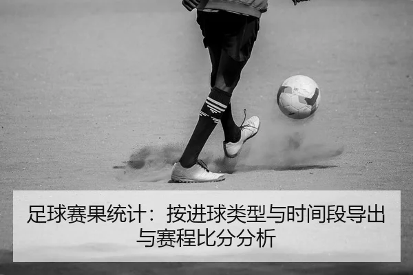 足球赛果统计：按进球类型与时间段导出与赛程比分分析